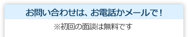 お問い合わせは、お電話かメールで！※初回の面談は無料です